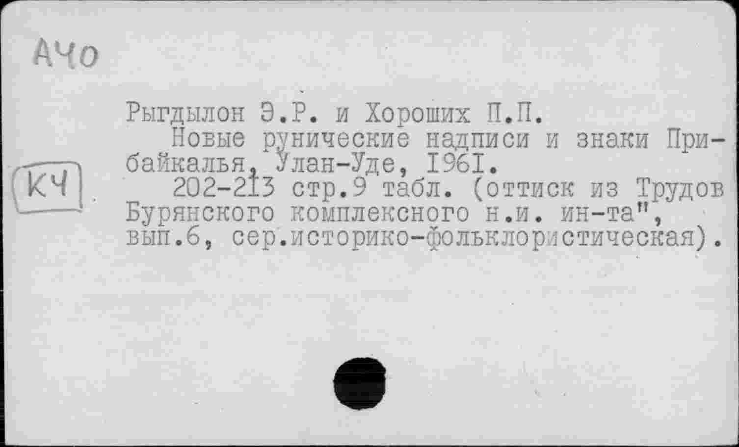 ﻿A4 о
Рыгдылон Э.Р. и Хороших П.П.
Новые рунические надписи и знаки Прибайкалья, Улан-Уде, 1961.
202-213 стр.9 табл, (оттиск из Трудов Бурянского комплексного н.и. ин-та”, вып.6, сер.историко-фольклористическая).